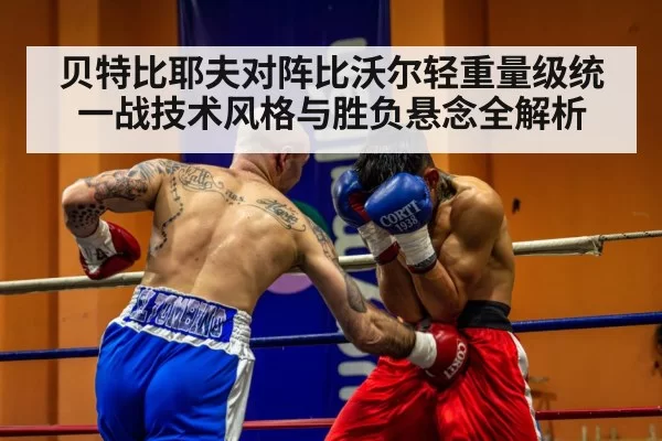 贝特比耶夫对阵比沃尔轻重量级统一战技术风格与胜负悬念全解析