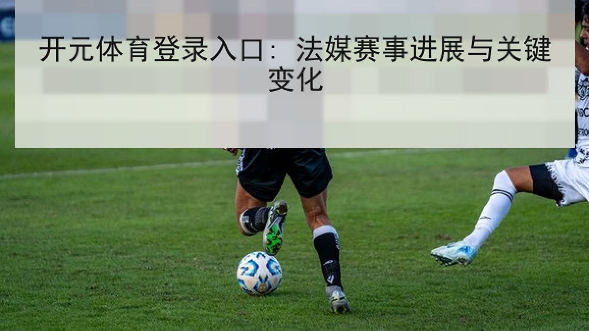开元体育登录入口: 法媒赛事进展与关键变化
